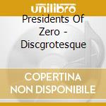 Presidents Of Zero - Discgrotesque cd musicale di Presidents Of Zero