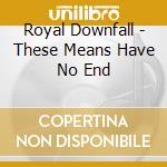 Royal Downfall - These Means Have No End cd musicale di Royal Downfall
