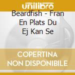 Beardfish - Fran En Plats Du Ej Kan Se cd musicale di Beardfish