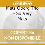 Mats Oberg Trio - So Very Mats cd musicale di Mats Oberg Trio