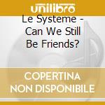 Le Systeme - Can We Still Be Friends? cd