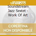 Soundstream Jazz Sextet - Work Of Art cd musicale di Soundstream Jazz Sextet