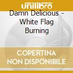Damn Delicious - White Flag Burning cd musicale di Damn Delicious