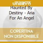 Haunted By Destiny - Aria For An Angel cd musicale di Haunted By Destiny