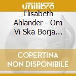 Elisabeth Ahlander - Om Vi Ska Borja Om cd musicale di Elisabeth Ahlander
