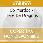 Cb Murdoc - Here Be Dragons cd musicale di Cb Murdoc