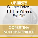 Warner Drive - Till The Wheels Fall Off cd musicale di Warner Drive