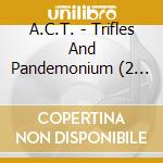 A.C.T. - Trifles And Pandemonium (2 Cd) cd musicale di A.C.T.