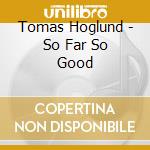 Tomas Hoglund - So Far So Good cd musicale di Hoglund Tomas