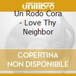 Un Rodo Cora - Love Thy Neighbor cd musicale di Un Rodo Cora
