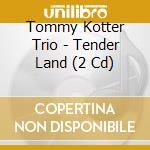 Tommy Kotter Trio - Tender Land (2 Cd) cd musicale di Tommy Kotter Trio
