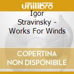 Igor Stravinsky - Works For Winds cd musicale di Igor Stravinsky / Swedish Wind Ensemble / Winnes