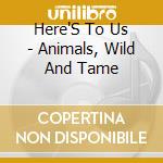 Here'S To Us - Animals, Wild And Tame cd musicale di Here'S To Us