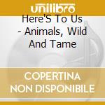 Here'S To Us - Animals, Wild And Tame cd