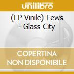 (LP Vinile) Fews - Glass City vinile