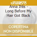 Anna Ihlis - Long Before My Hair Got Black cd musicale di Anna Ihlis