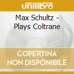 Max Schultz - Plays Coltrane cd musicale di Max Schultz