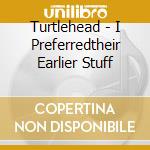 Turtlehead - I Preferredtheir Earlier Stuff cd musicale di TURTLEHEAD