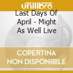 Last Days Of April - Might As Well Live cd musicale di LAST DAYS OF APRIL