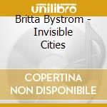 Britta Bystrom - Invisible Cities cd musicale di Bystrom, Britta