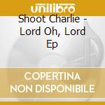 Shoot Charlie - Lord Oh, Lord Ep cd musicale di Shoot Charlie