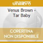 Venus Brown - Tar Baby cd musicale di VENUS BROWN