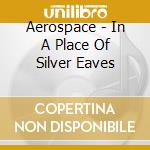 Aerospace - In A Place Of Silver Eaves cd