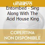 Entombed - Sing Along With The Acid House King cd musicale di ACID HOUSE KINGS