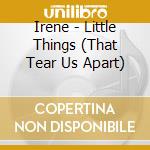 Irene - Little Things (That Tear Us Apart) cd musicale di IRENE