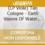 (LP Vinile) Tan Cologne - Earth Visions Of Water Spaces vinile