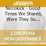 Niccokick - Good Times We Shared, Were They So Bad? cd