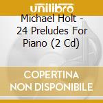 Michael Holt - 24 Preludes For Piano (2 Cd) cd musicale di Michael Holt