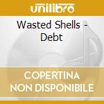 Wasted Shells - Debt cd musicale di Wasted Shells