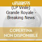 (LP Vinile) Grande Royale - Breaking News lp vinile di Grande Royale