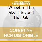 Wheel In The Sky - Beyond The Pale cd musicale di Wheel In The Sky
