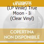(LP Vinile) True Moon - Ii (Clear Vinyl) lp vinile