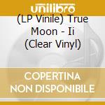 (LP Vinile) True Moon - Ii (Clear Vinyl) vinile