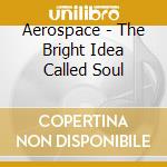 Aerospace - The Bright Idea Called Soul cd musicale di Aerospace