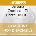 Barbara Crucified - Til Death Do Us Party cd musicale di Barbara Crucified