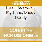 Peter Jezewski - My Land/Daddy Daddy cd musicale di Peter Jezewski