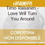 Timo Raisanen - Love Will Turn You Around cd musicale di Timo Raisanen