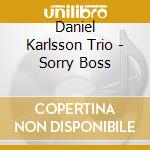 Daniel Karlsson Trio - Sorry Boss cd musicale