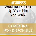 Deadman - Take Up Your Mat And Walk cd