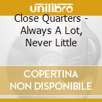 Close Quarters - Always A Lot, Never Little cd musicale di Close Quarters