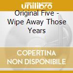 Original Five - Wipe Away Those Years cd musicale di Original Five
