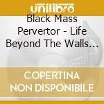 Black Mass Pervertor - Life Beyond The Walls Of cd