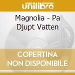 Magnolia - Pa Djupt Vatten cd