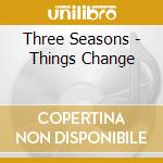 Three Seasons - Things Change cd musicale di Three Seasons