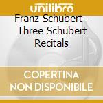 Franz Schubert - Three Schubert Recitals cd musicale di Franz Schubert
