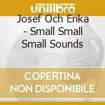 Josef Och Erika - Small Small Small Sounds cd musicale di Josef Och Erika